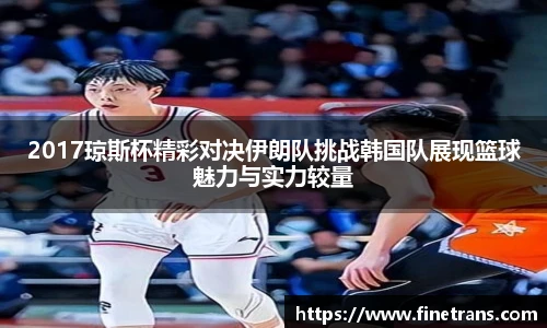 500比分网2017琼斯杯精彩对决伊朗队挑战韩国队展现篮球魅力与实力较量