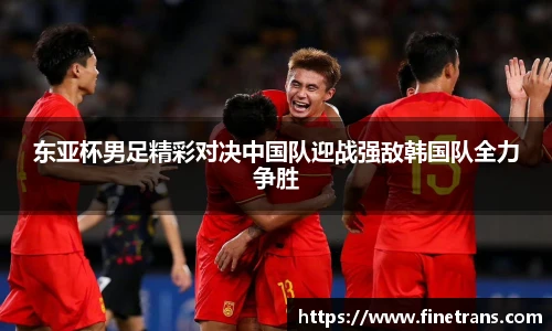 500比分网东亚杯男足精彩对决中国队迎战强敌韩国队全力争胜