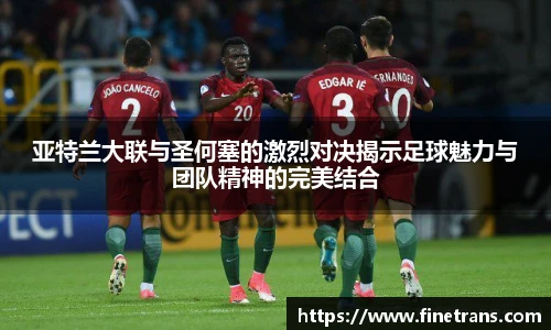 500比分网亚特兰大联与圣何塞的激烈对决揭示足球魅力与团队精神的完美结合