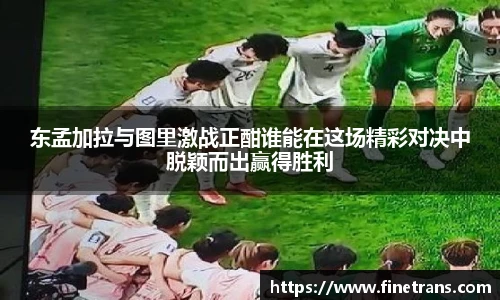 东孟加拉与图里激战正酣谁能在这场精彩对决中脱颖而出赢得胜利